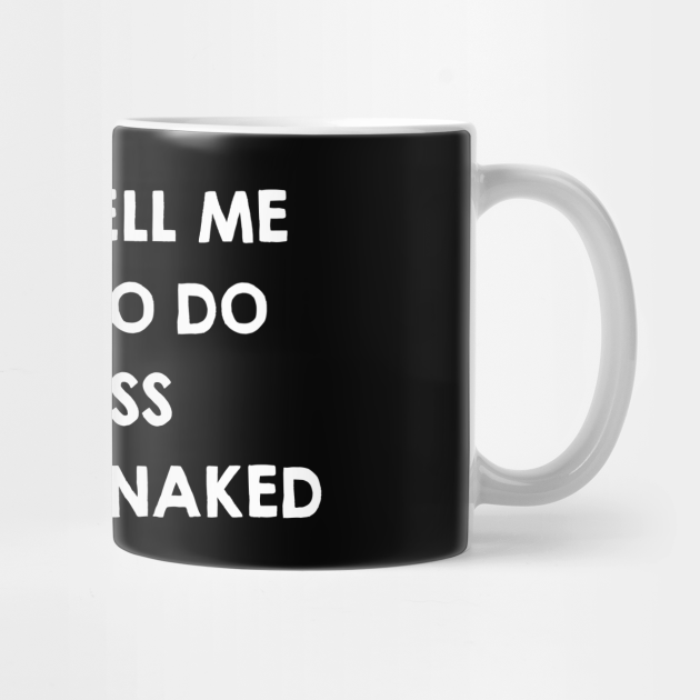 Dont Tell Me What To Do Unless You Are Naked Funny Sex Quotes